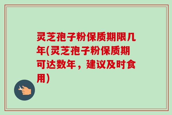 灵芝孢子粉保质期限几年(灵芝孢子粉保质期可达数年,建议及时食用)