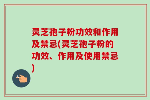 灵芝孢子粉功效和作用及禁忌(灵芝孢子粉的功效、作用及使用禁忌)
