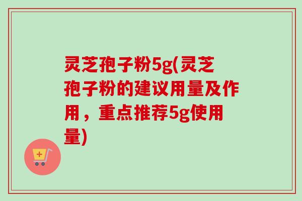 灵芝孢子粉5g(灵芝孢子粉的建议用量及作用，重点推荐5g使用量)