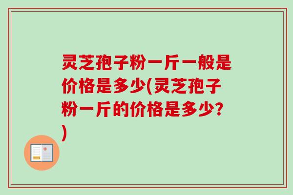 灵芝孢子粉一斤一般是价格是多少(灵芝孢子粉一斤的价格是多少?) 灵芝孢子粉一斤一般是价格是多少(灵芝孢子粉一斤的价格是多少?)