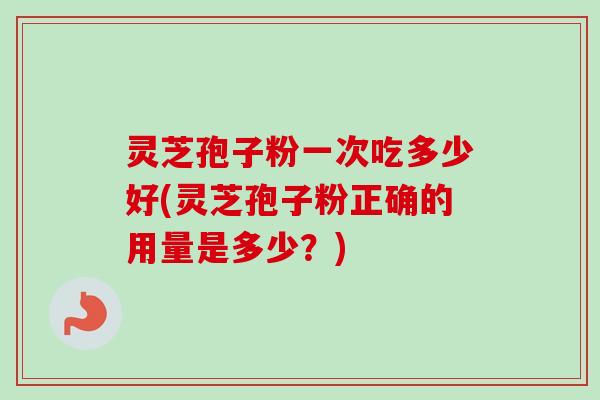 灵芝孢子粉一次吃多少好(灵芝孢子粉正确的用量是多少？)