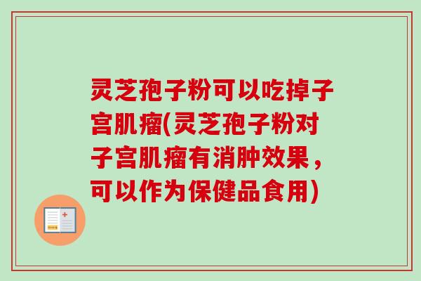 灵芝孢子粉可以吃掉子宫肌瘤(灵芝孢子粉对子宫肌瘤有消肿效果，可以作为保健品食用)
