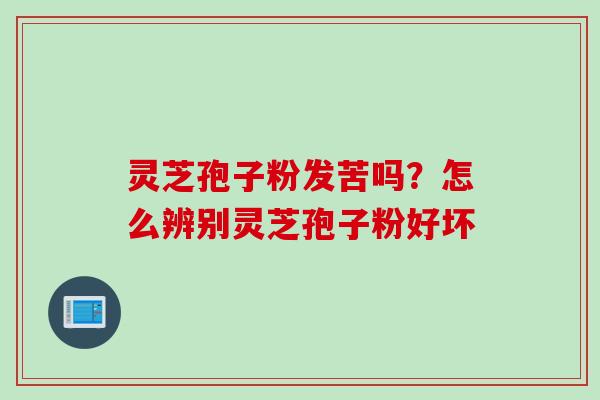 灵芝孢子粉发苦吗？怎么辨别灵芝孢子粉好坏