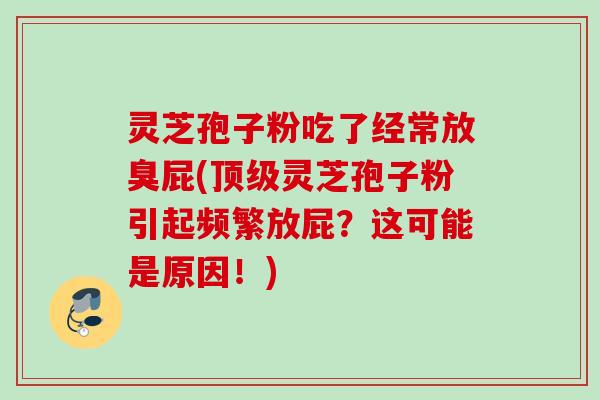 灵芝孢子粉吃了经常放臭屁(顶级灵芝孢子粉引起频繁放屁？这可能是原因！)