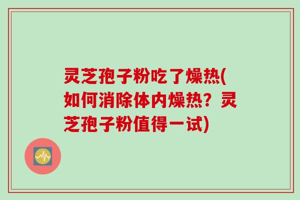 灵芝孢子粉吃了燥热(如何消除体内燥热？灵芝孢子粉值得一试)