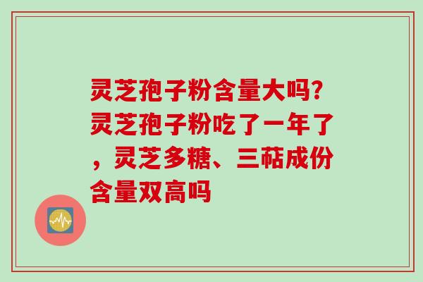 灵芝孢子粉含量大吗？灵芝孢子粉吃了一年了，灵芝多糖、三萜成份含量双高吗