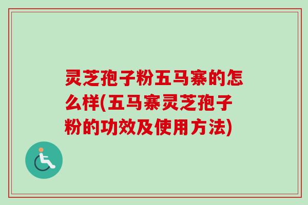 灵芝孢子粉五马寨的怎么样(五马寨灵芝孢子粉的功效及使用方法)