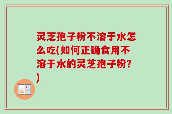 灵芝孢子粉不溶于水怎么吃(如何正确食用不溶于水的灵芝孢子粉?)