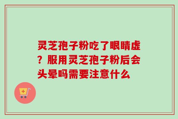 灵芝孢子粉吃了眼睛虚?服用灵芝孢子粉后会头晕吗需要注意什么