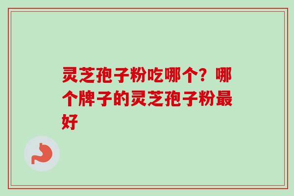 灵芝孢子粉吃哪个?哪个牌子的灵芝孢子粉最好