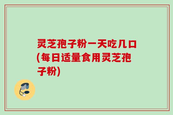 灵芝孢子粉一天吃几口(每日适量食用灵芝孢子粉)