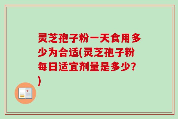 灵芝孢子粉一天食用多少为合适(灵芝孢子粉每日适宜剂量是多少？)