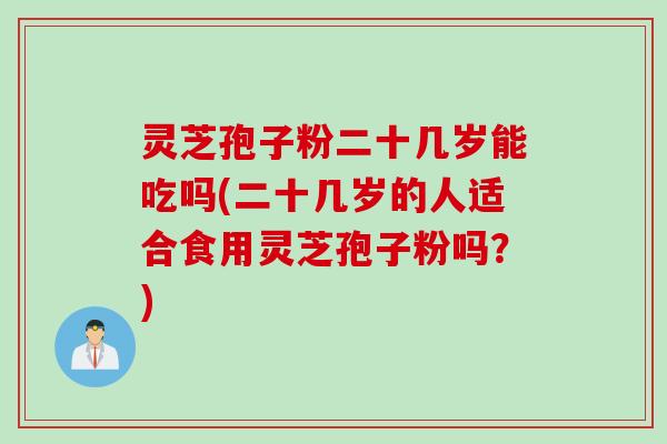 灵芝孢子粉二十几岁能吃吗(二十几岁的人适合食用灵芝孢子粉吗？)