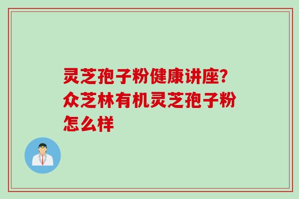 灵芝孢子粉健康讲座？众芝林有机灵芝孢子粉怎么样