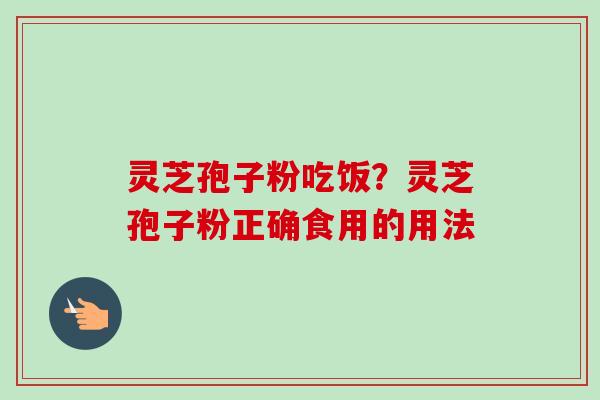 灵芝孢子粉吃饭?灵芝孢子粉正确食用的用法