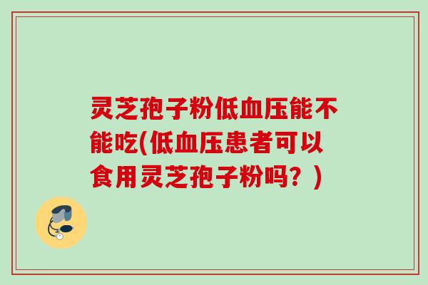 灵芝孢子粉低血压能不能吃(低血压患者可以食用灵芝孢子粉吗?)
