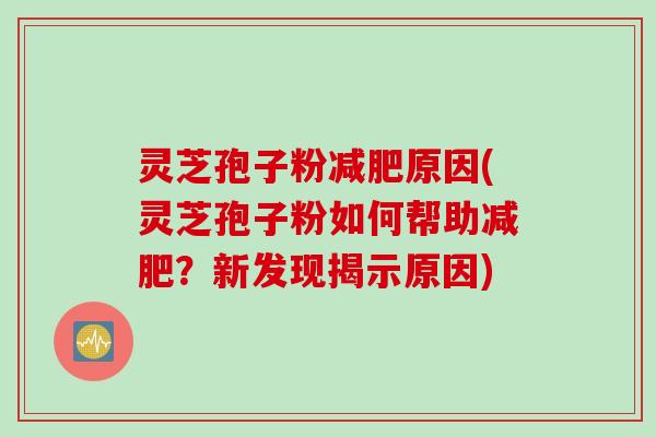 灵芝孢子粉减肥原因(灵芝孢子粉如何帮助减肥？新发现揭示原因)