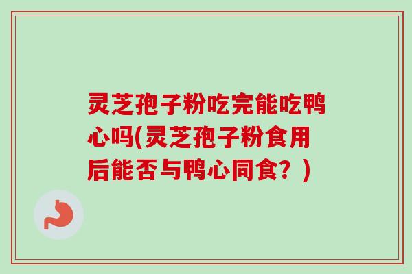 灵芝孢子粉吃完能吃鸭心吗(灵芝孢子粉食用后能否与鸭心同食？)