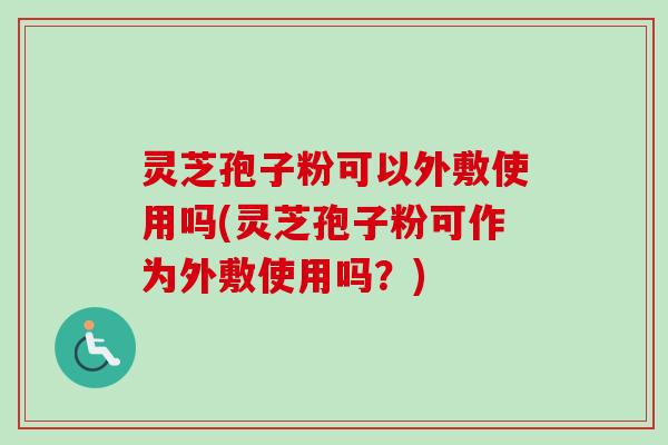 灵芝孢子粉可以外敷使用吗(灵芝孢子粉可作为外敷使用吗?)