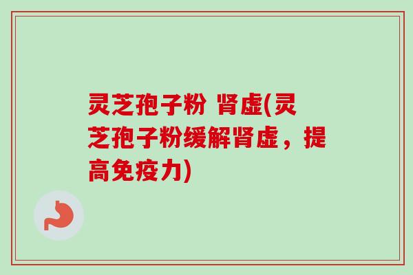 灵芝孢子粉 肾虚(灵芝孢子粉缓解肾虚，提高免疫力)