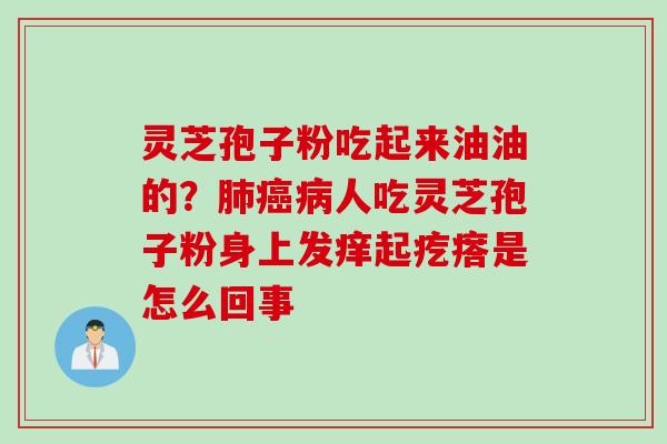 灵芝孢子粉吃起来油油的?肺癌病人吃灵芝孢子粉身上发痒起疙瘩是怎么回事