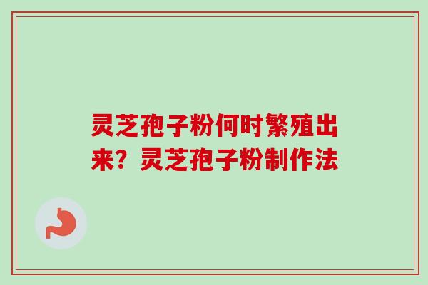 灵芝孢子粉何时繁殖出来？灵芝孢子粉制作法