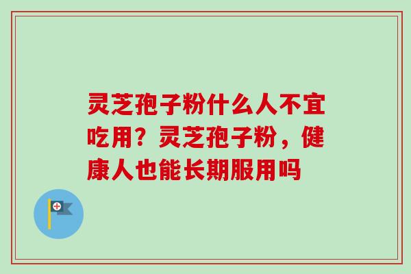 灵芝孢子粉什么人不宜吃用?灵芝孢子粉,健康人也能长期服用吗