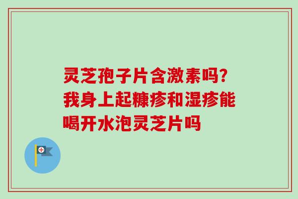 灵芝孢子片含激素吗?我身上起糠疹和湿疹能喝开水泡灵芝片吗