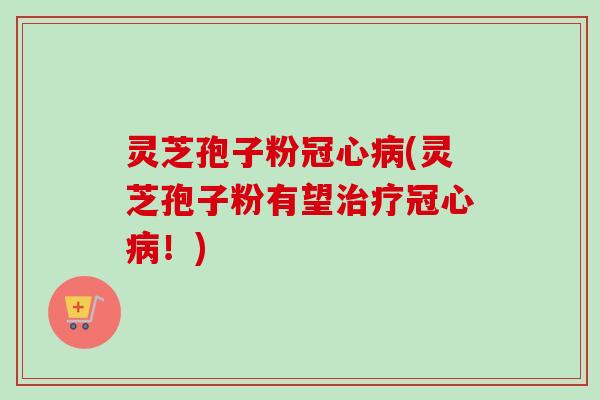 灵芝孢子粉冠心病(灵芝孢子粉有望治疗冠心病!)