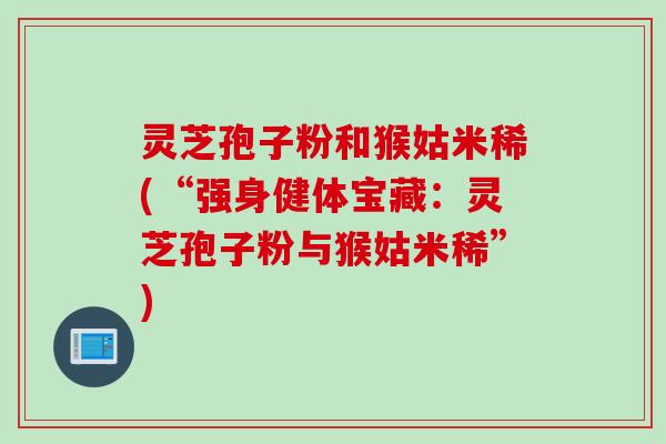 灵芝孢子粉和猴姑米稀(“强身健体宝藏：灵芝孢子粉与猴姑米稀”)