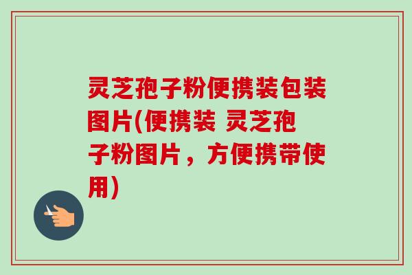 灵芝孢子粉便携装包装图片(便携装 灵芝孢子粉图片,方便携带使用)