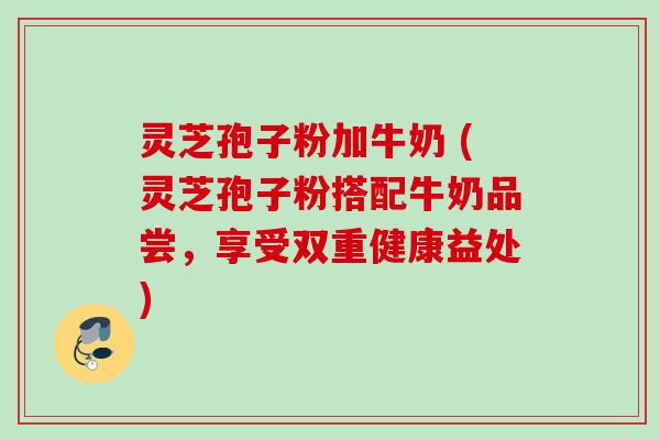 灵芝孢子粉加牛奶 (灵芝孢子粉搭配牛奶品尝,享受双重健康益处)