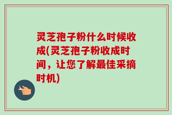 灵芝孢子粉什么时候收成(灵芝孢子粉收成时间，让您了解最佳采摘时机)