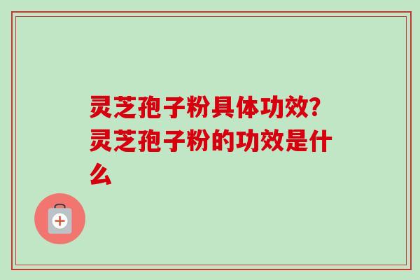 灵芝孢子粉具体功效?灵芝孢子粉的功效是什么