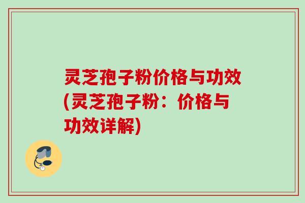 灵芝孢子粉价格与功效(灵芝孢子粉：价格与功效详解)