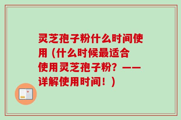 灵芝孢子粉什么时间使用 (什么时候最适合使用灵芝孢子粉？——详解使用时间！)