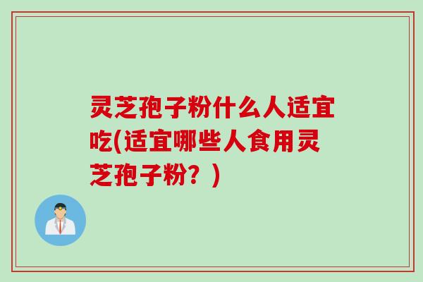 灵芝孢子粉什么人适宜吃(适宜哪些人食用灵芝孢子粉?)