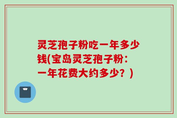 灵芝孢子粉吃一年多少钱(宝岛灵芝孢子粉：一年花费大约多少？)