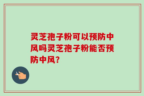 灵芝孢子粉可以预防中风吗灵芝孢子粉能否预防中风？