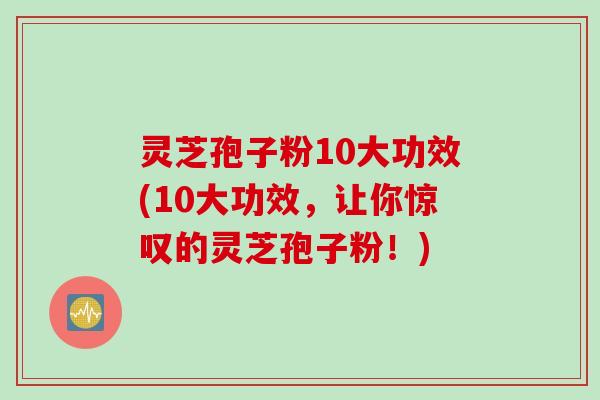 灵芝孢子粉10大功效(10大功效,让你惊叹的灵芝孢子粉!)