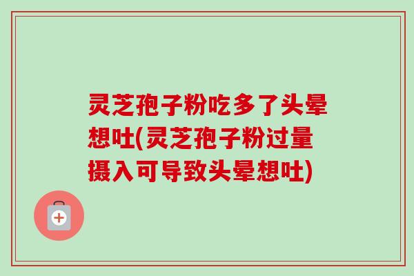 灵芝孢子粉吃多了头晕想吐(灵芝孢子粉过量摄入可导致头晕想吐)