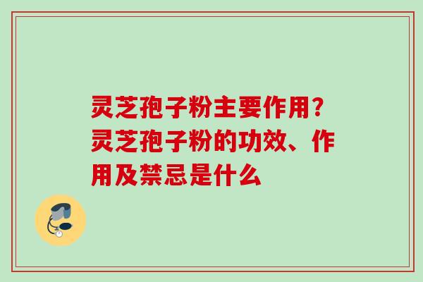 灵芝孢子粉主要作用?灵芝孢子粉的功效、作用及禁忌是什么