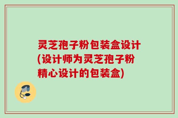 灵芝孢子粉包装盒设计(设计师为灵芝孢子粉精心设计的包装盒)