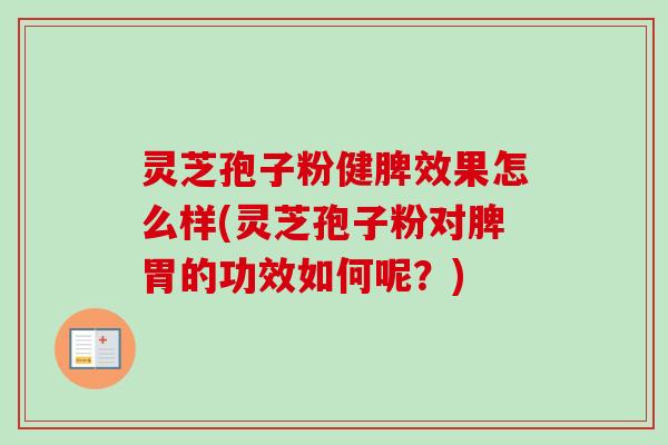 灵芝孢子粉健脾效果怎么样(灵芝孢子粉对脾胃的功效如何呢?)