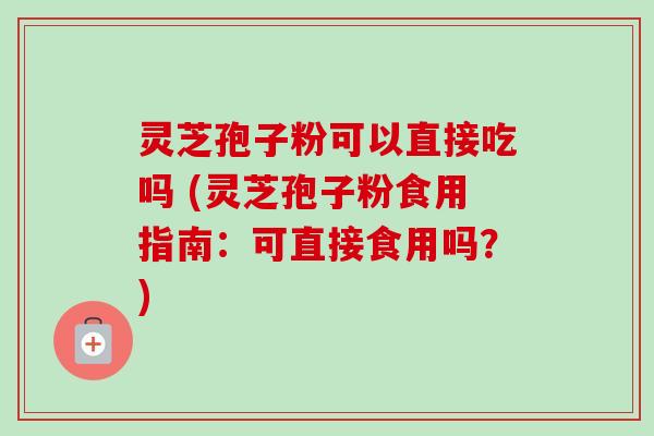 灵芝孢子粉可以直接吃吗 (灵芝孢子粉食用指南:可直接食用吗?) 灵芝孢子粉可以直接吃吗 (灵芝孢子粉食用指南:可直接食用吗?)