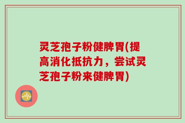 灵芝孢子粉健脾胃(提高消化抵抗力,尝试灵芝孢子粉来健脾胃)