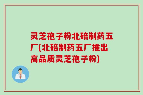 灵芝孢子粉北碚制药五厂(北碚制药五厂推出高品质灵芝孢子粉)