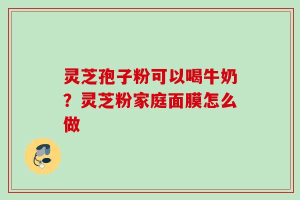 灵芝孢子粉可以喝牛奶？灵芝粉家庭面膜怎么做