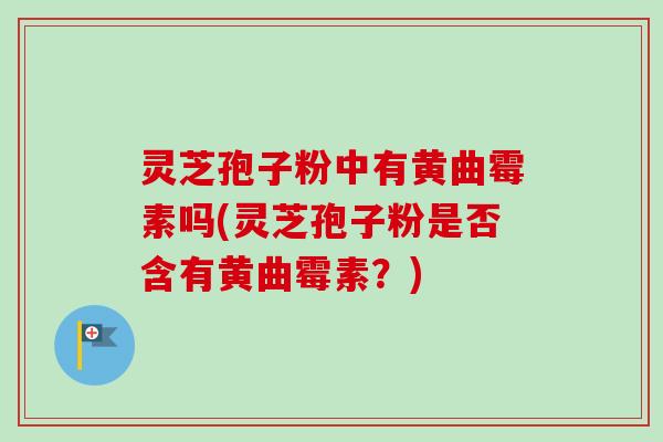 灵芝孢子粉中有黄曲霉素吗(灵芝孢子粉是否含有黄曲霉素?)