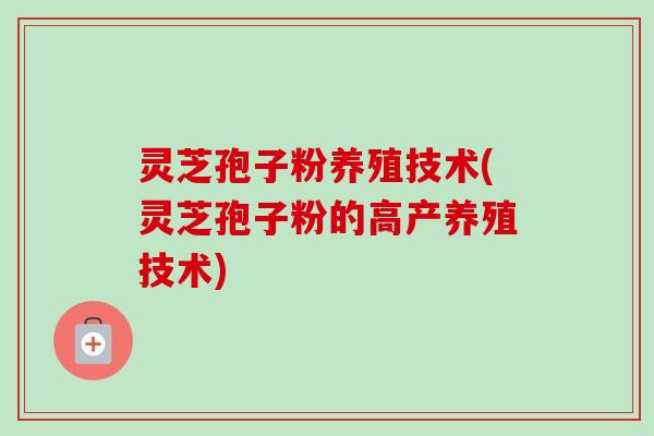 灵芝孢子粉养殖技术(灵芝孢子粉的高产养殖技术)